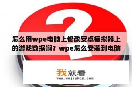 怎么用wpe电脑上修改安卓模拟器上的游戏数据啊？wpe怎么安装到电脑桌面？