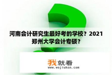 河南会计研究生最好考的学校？2021郑州大学会计专硕？