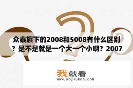 众泰旗下的2008和5008有什么区别？是不是就是一个大一个小啊？2007年众泰2008是什么底盘？