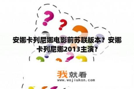 安娜卡列尼娜电影前苏联版本？安娜卡列尼娜2013主演？