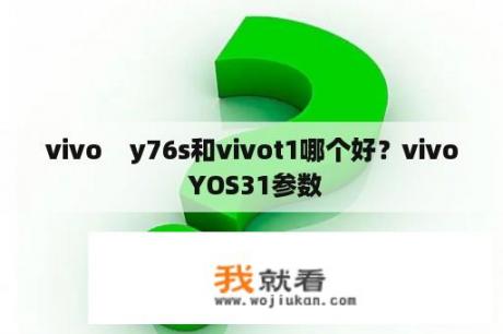 vivo    y76s和vivot1哪个好？vivo YOS31参数