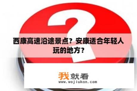 西康高速沿途景点？安康适合年轻人玩的地方？