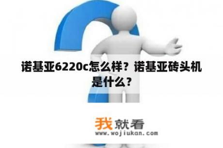 诺基亚6220c怎么样？诺基亚砖头机是什么？