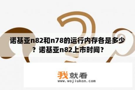 诺基亚n82和n78的运行内存各是多少？诺基亚n82上市时间？