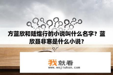 方蓝欣和陆煜行的小说叫什么名字？蓝欣聂非寒是什么小说？