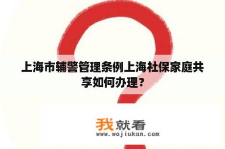 上海市辅警管理条例上海社保家庭共享如何办理？