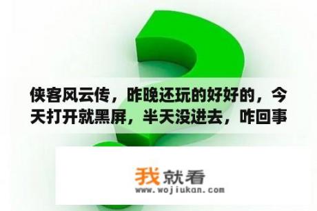 侠客风云传，昨晚还玩的好好的，今天打开就黑屏，半天没进去，咋回事啊各位哥哥们？侠客风云传前传手游如何修改？