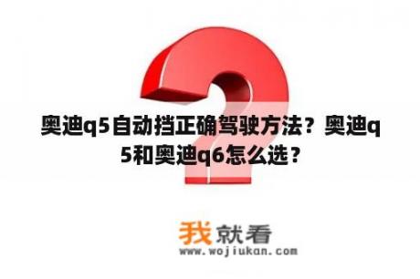 奥迪q5自动挡正确驾驶方法？奥迪q5和奥迪q6怎么选？