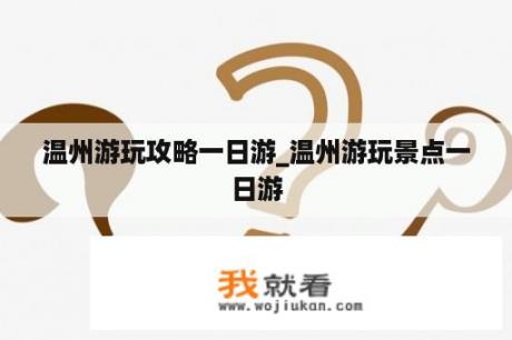 温州游玩攻略一日游_温州游玩景点一日游