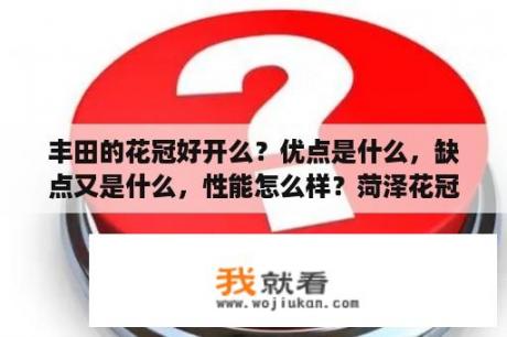 丰田的花冠好开么？优点是什么，缺点又是什么，性能怎么样？菏泽花冠怎么样？