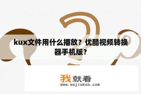 kux文件用什么播放？优酷视频转换器手机版？