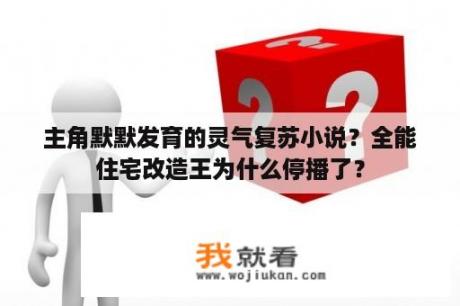 主角默默发育的灵气复苏小说？全能住宅改造王为什么停播了？