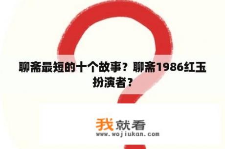 聊斋最短的十个故事？聊斋1986红玉扮演者？