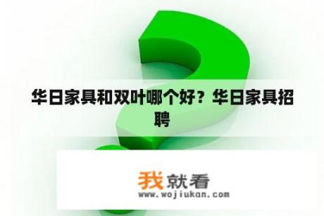 华日家具和双叶哪个好？华日家具招聘