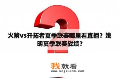 火箭vs开拓者夏季联赛哪里看直播？姚明夏季联赛战绩？