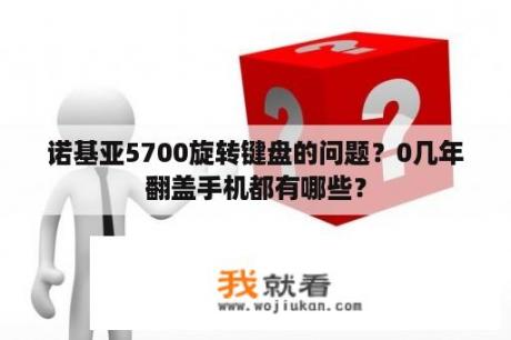 诺基亚5700旋转键盘的问题？0几年翻盖手机都有哪些？