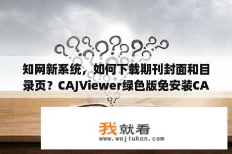 知网新系统，如何下载期刊封面和目录页？CAJViewer绿色版免安装CAJViewer(CAJ阅读器) V7 1 精简绿