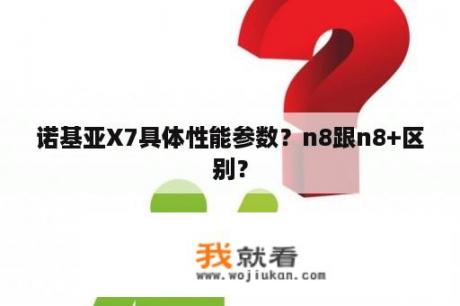 诺基亚X7具体性能参数？n8跟n8+区别？