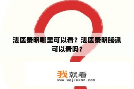 法医秦明哪里可以看？法医秦明腾讯可以看吗？