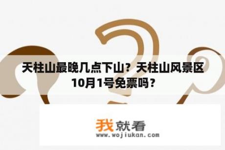 天柱山最晚几点下山？天柱山风景区10月1号免票吗？