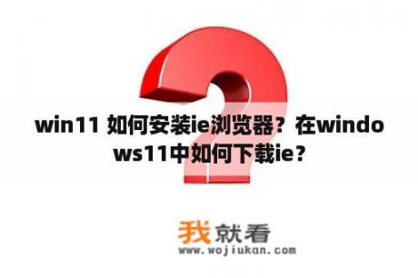 win11 如何安装ie浏览器？在windows11中如何下载ie？