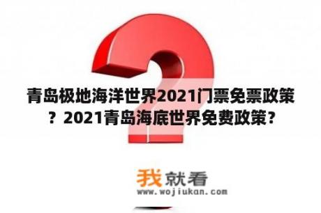 青岛极地海洋世界2021门票免票政策？2021青岛海底世界免费政策？