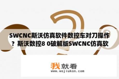 SWCNC斯沃仿真软件数控车对刀操作？斯沃数控8 0破解版SWCNC仿真软件 V8 0 免费版 下载 当下