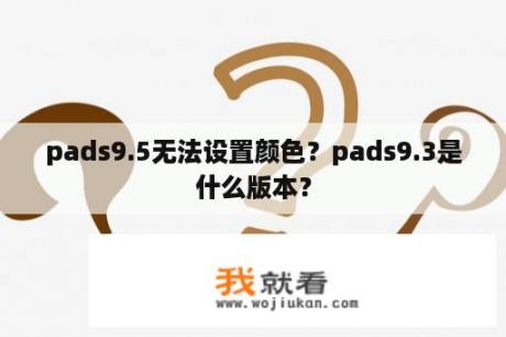 pads9.5无法设置颜色？pads9.3是什么版本？