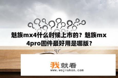 魅族mx4什么时候上市的？魅族mx4pro固件最好用是哪版？