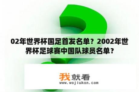 02年世界杯国足首发名单？2002年世界杯足球赛中国队球员名单？