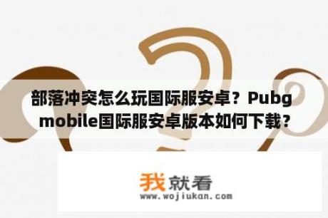 部落冲突怎么玩国际服安卓？Pubg mobile国际服安卓版本如何下载？