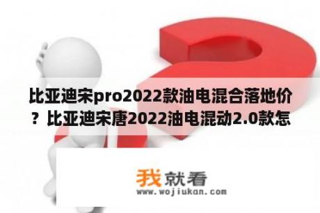 比亚迪宋pro2022款油电混合落地价？比亚迪宋唐2022油电混动2.0款怎么样？