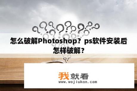 怎么破解Photoshop？ps软件安装后怎样破解？