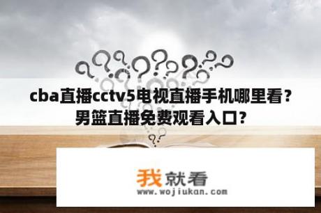 cba直播cctv5电视直播手机哪里看？男篮直播免费观看入口？