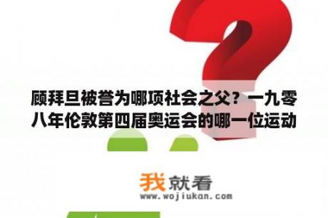 顾拜旦被誉为哪项社会之父？一九零八年伦敦第四届奥运会的哪一位运动员的事迹启发了顾拜旦提出了重在参与的奥运名言？