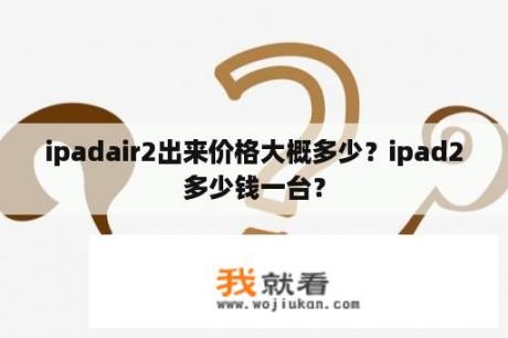 ipadair2出来价格大概多少？ipad2多少钱一台？