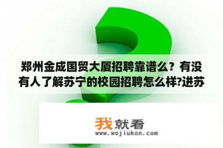 郑州金成国贸大厦招聘靠谱么？有没有人了解苏宁的校园招聘怎么样?进苏宁以后待遇好吗？