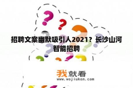 招聘文案幽默吸引人2021？长沙山河智能招聘