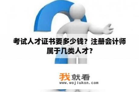 考试人才证书要多少钱？注册会计师属于几类人才？