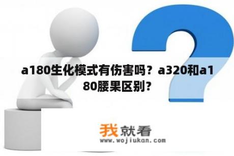 a180生化模式有伤害吗？a320和a180腰果区别？