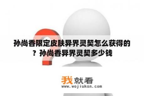 孙尚香限定皮肤异界灵契怎么获得的？孙尚香异界灵契多少钱