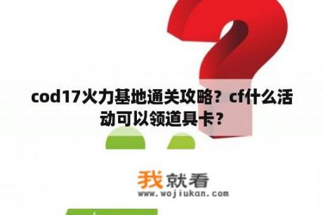 cod17火力基地通关攻略？cf什么活动可以领道具卡？