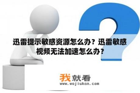 迅雷提示敏感资源怎么办？迅雷敏感视频无法加速怎么办？