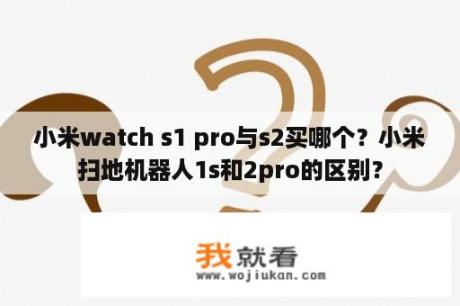 小米watch s1 pro与s2买哪个？小米扫地机器人1s和2pro的区别？