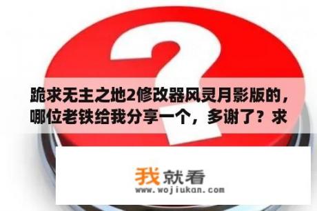 跪求无主之地2修改器风灵月影版的，哪位老铁给我分享一个，多谢了？求个怪物猎人世界风灵月影版的修改器？