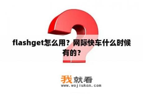 flashget怎么用？网际快车什么时候有的？