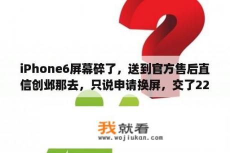 iPhone6屏幕碎了，送到官方售后直信创邺那去，只说申请换屏，交了2298。有换屏成功的么？iphone 6屏幕不亮，但能正常开机，触屏正常是怎么回事？