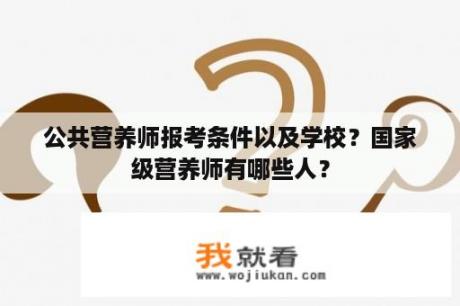 公共营养师报考条件以及学校？国家级营养师有哪些人？