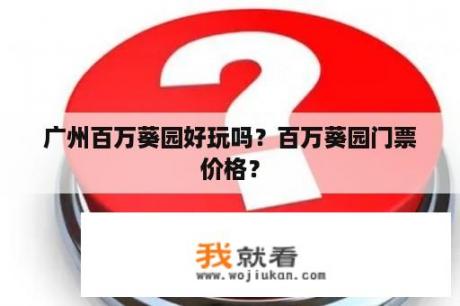 广州百万葵园好玩吗？百万葵园门票价格？