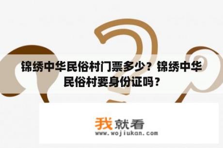 锦绣中华民俗村门票多少？锦绣中华民俗村要身份证吗？